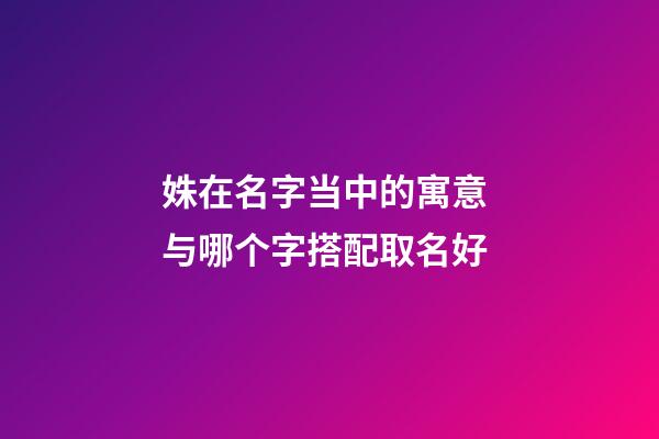 姝在名字当中的寓意 与哪个字搭配取名好